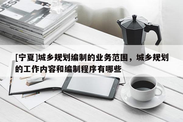 [寧夏]城鄉規劃編制的業務范圍，城鄉規劃的工作內容和編制程序有哪些