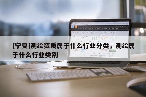 [寧夏]測繪資質(zhì)屬于什么行業(yè)分類，測繪屬于什么行業(yè)類別