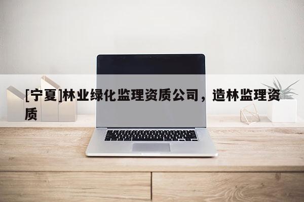 [寧夏]林業綠化監理資質公司，造林監理資質