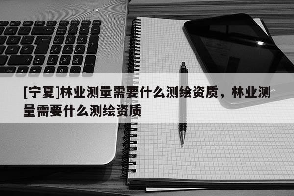 [寧夏]林業測量需要什么測繪資質，林業測量需要什么測繪資質