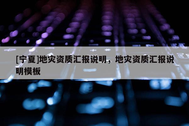 [寧夏]地災(zāi)資質(zhì)匯報說明，地災(zāi)資質(zhì)匯報說明模板
