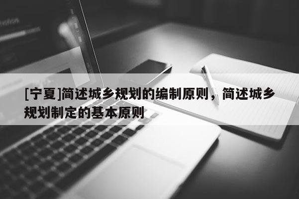 [寧夏]簡述城鄉規劃的編制原則，簡述城鄉規劃制定的基本原則
