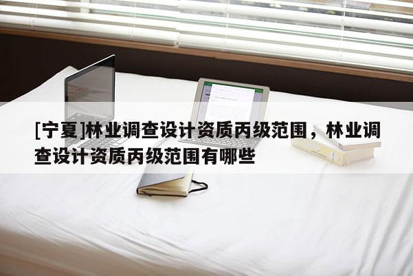 [寧夏]林業調查設計資質丙級范圍，林業調查設計資質丙級范圍有哪些