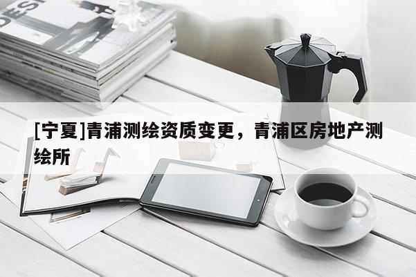 [寧夏]青浦測繪資質變更，青浦區房地產測繪所