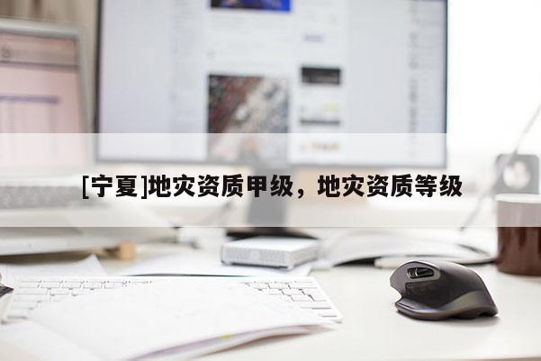 [寧夏]地災(zāi)資質(zhì)甲級，地災(zāi)資質(zhì)等級