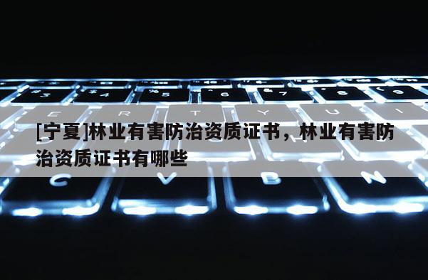 [寧夏]林業有害防治資質證書，林業有害防治資質證書有哪些