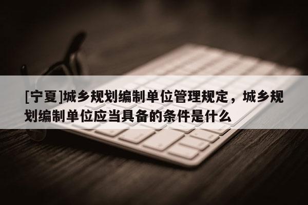 [寧夏]城鄉(xiāng)規(guī)劃編制單位管理規(guī)定，城鄉(xiāng)規(guī)劃編制單位應(yīng)當具備的條件是什么