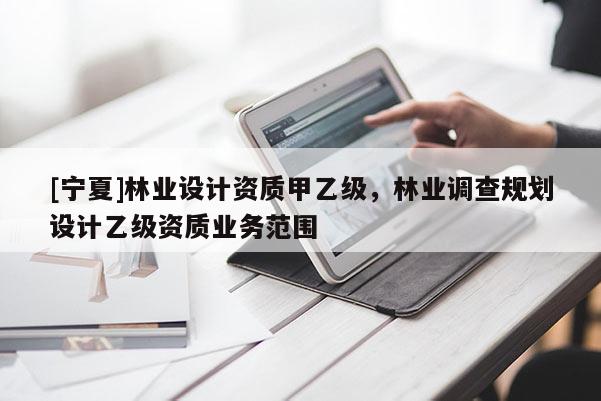 [寧夏]林業設計資質甲乙級，林業調查規劃設計乙級資質業務范圍
