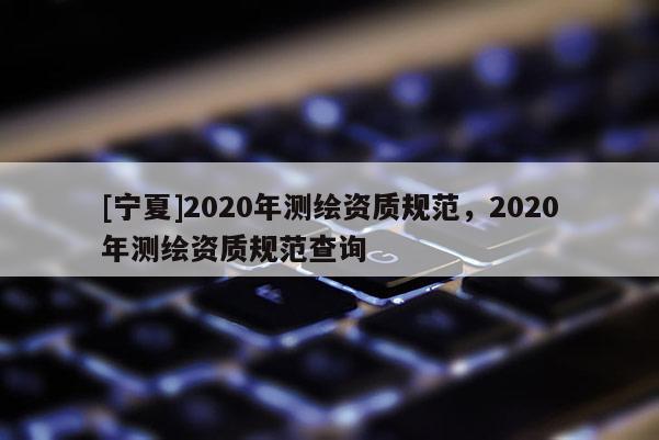 [寧夏]2020年測繪資質規范，2020年測繪資質規范查詢