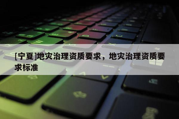 [寧夏]地災治理資質要求，地災治理資質要求標準