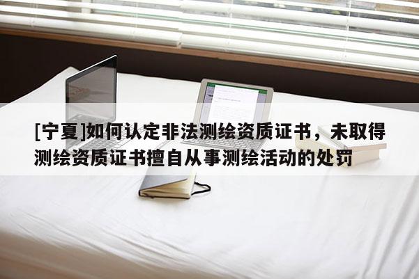 [寧夏]如何認定非法測繪資質證書，未取得測繪資質證書擅自從事測繪活動的處罰