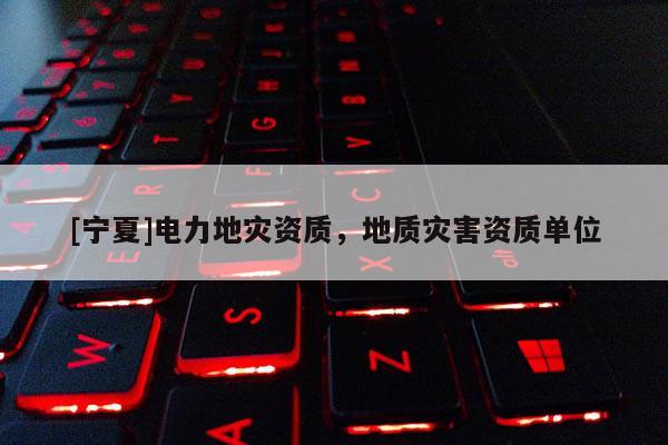 [寧夏]電力地災(zāi)資質(zhì)，地質(zhì)災(zāi)害資質(zhì)單位