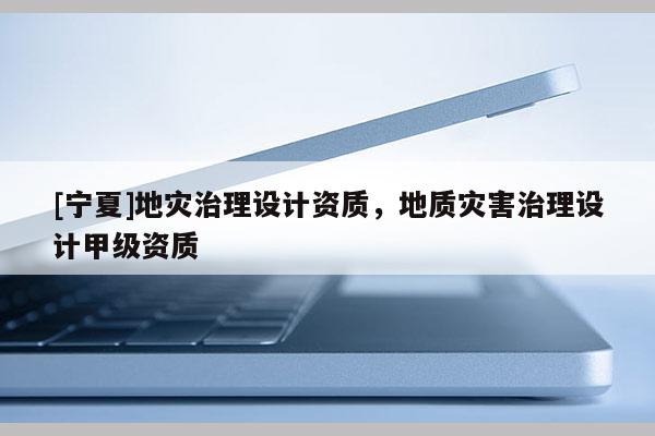 [寧夏]地災治理設計資質，地質災害治理設計甲級資質