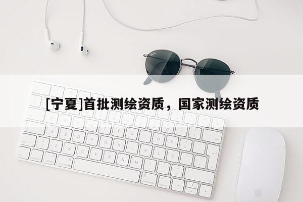 [寧夏]首批測繪資質(zhì)，國家測繪資質(zhì)