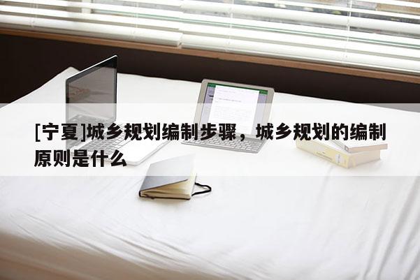 [寧夏]城鄉規劃編制步驟，城鄉規劃的編制原則是什么