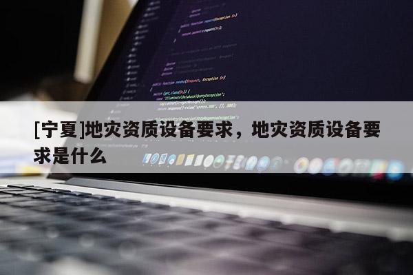 [寧夏]地災資質(zhì)設備要求，地災資質(zhì)設備要求是什么