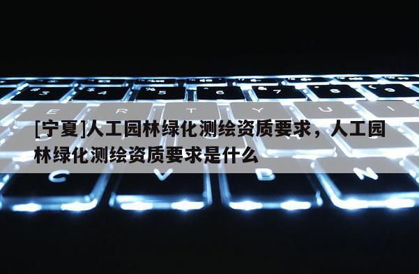 [寧夏]人工園林綠化測繪資質要求，人工園林綠化測繪資質要求是什么