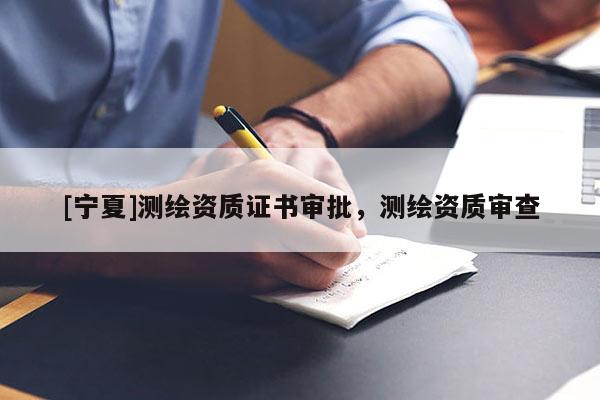 [寧夏]測繪資質證書審批，測繪資質審查