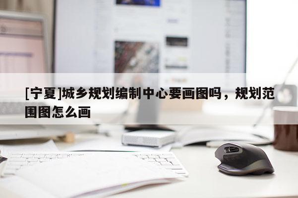 [寧夏]城鄉規劃編制中心要畫圖嗎，規劃范圍圖怎么畫