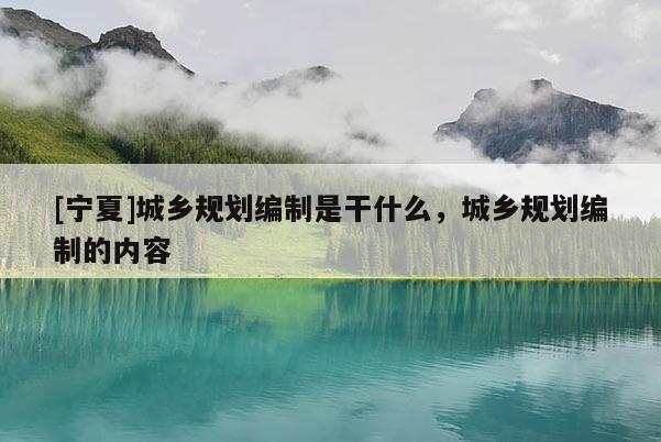 [寧夏]城鄉規劃編制是干什么，城鄉規劃編制的內容