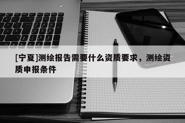 [寧夏]測繪報告需要什么資質要求，測繪資質申報條件