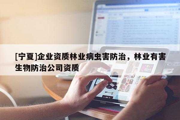 [寧夏]企業(yè)資質(zhì)林業(yè)病蟲(chóng)害防治，林業(yè)有害生物防治公司資質(zhì)