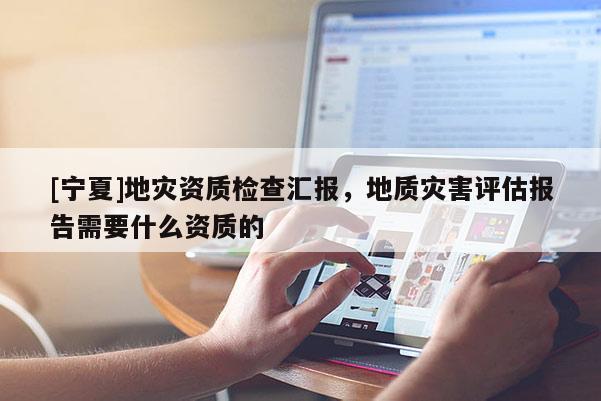 [寧夏]地災資質檢查匯報，地質災害評估報告需要什么資質的