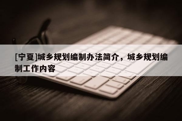 [寧夏]城鄉(xiāng)規(guī)劃編制辦法簡介，城鄉(xiāng)規(guī)劃編制工作內(nèi)容