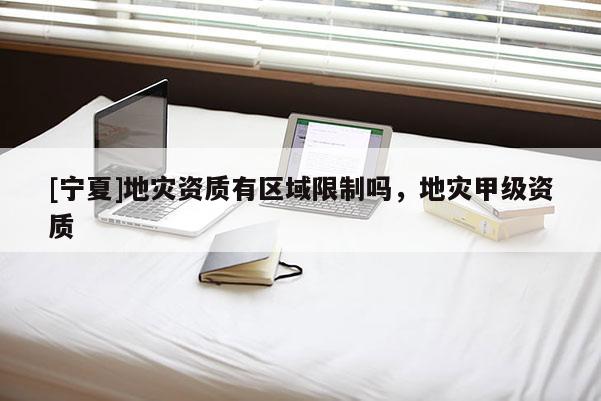 [寧夏]地災(zāi)資質(zhì)有區(qū)域限制嗎，地災(zāi)甲級(jí)資質(zhì)