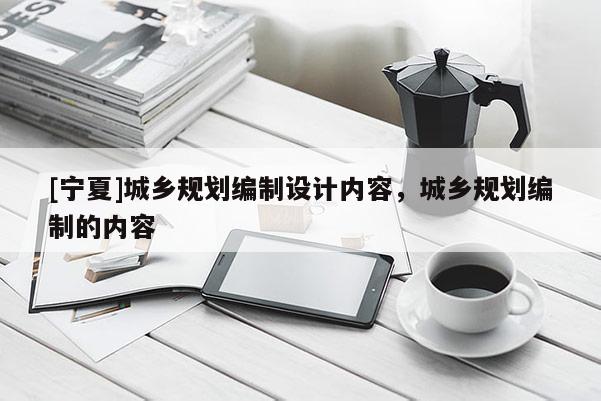 [寧夏]城鄉規劃編制設計內容，城鄉規劃編制的內容