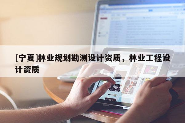 [寧夏]林業(yè)規(guī)劃勘測設(shè)計(jì)資質(zhì)，林業(yè)工程設(shè)計(jì)資質(zhì)