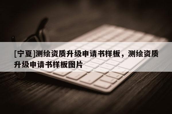 [寧夏]測繪資質升級申請書樣板，測繪資質升級申請書樣板圖片