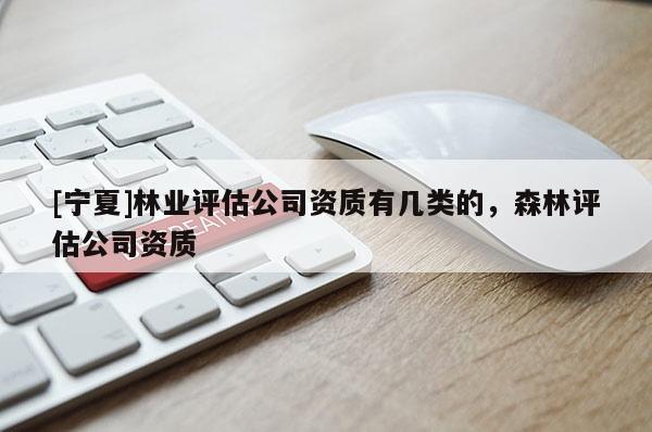 [寧夏]林業評估公司資質有幾類的，森林評估公司資質