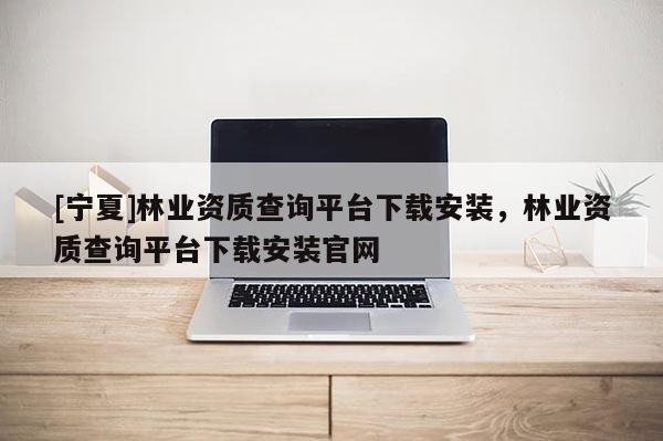 [寧夏]林業資質查詢平臺下載安裝，林業資質查詢平臺下載安裝官網