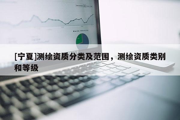 [寧夏]測繪資質分類及范圍，測繪資質類別和等級