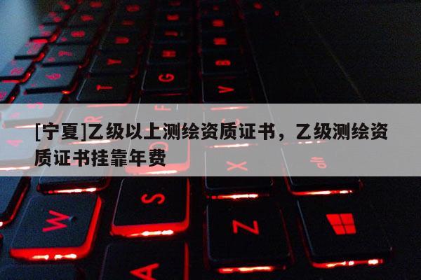 [寧夏]乙級以上測繪資質證書，乙級測繪資質證書掛靠年費