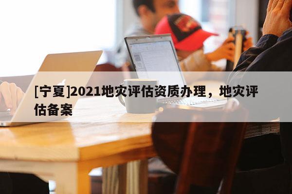 [寧夏]2021地災評估資質辦理，地災評估備案