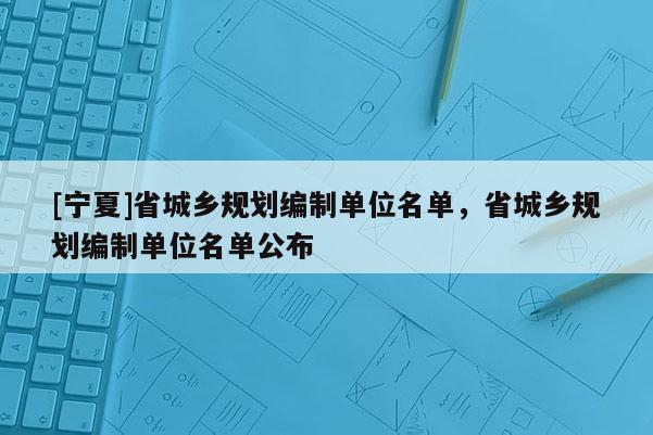 [寧夏]省城鄉規劃編制單位名單，省城鄉規劃編制單位名單公布