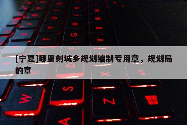 [寧夏]哪里刻城鄉規劃編制專用章，規劃局的章