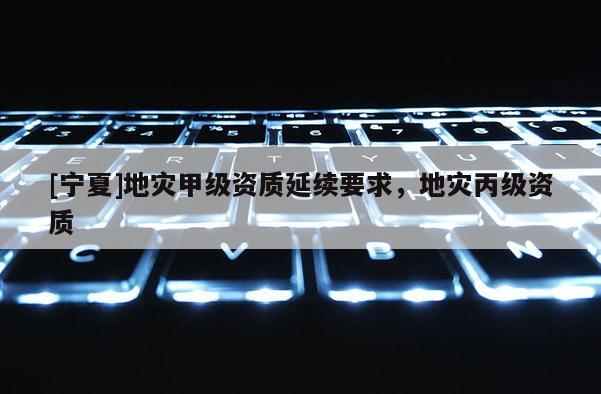 [寧夏]地災甲級資質延續要求，地災丙級資質