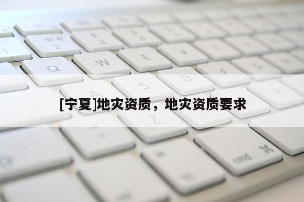 [寧夏]地災(zāi)資質(zhì)，地災(zāi)資質(zhì)要求