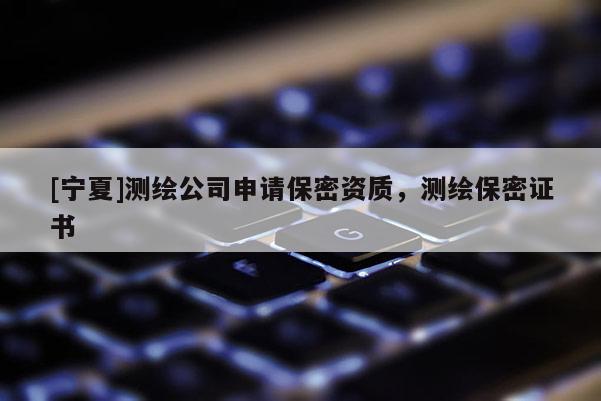 [寧夏]測繪公司申請保密資質(zhì)，測繪保密證書