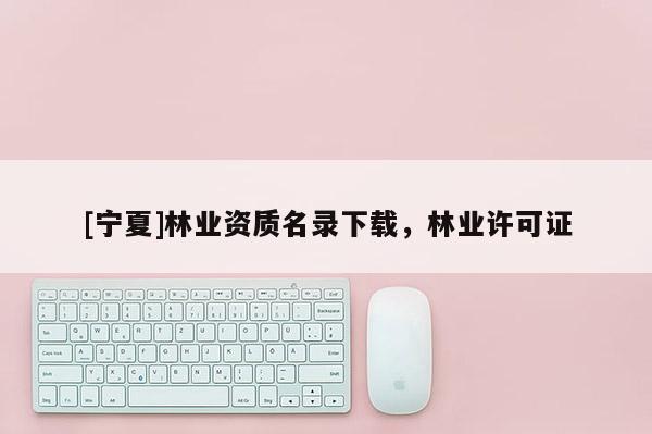 [寧夏]林業(yè)資質(zhì)名錄下載，林業(yè)許可證