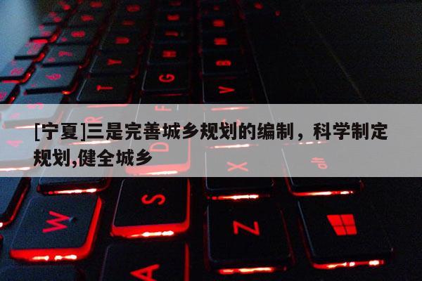 [寧夏]三是完善城鄉規劃的編制，科學制定規劃,健全城鄉