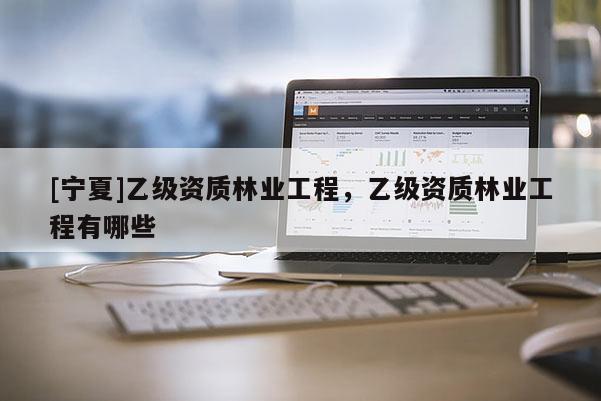 [寧夏]乙級資質(zhì)林業(yè)工程，乙級資質(zhì)林業(yè)工程有哪些
