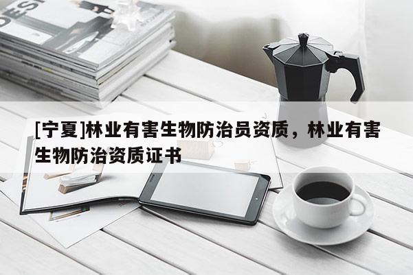 [寧夏]林業(yè)有害生物防治員資質(zhì)，林業(yè)有害生物防治資質(zhì)證書