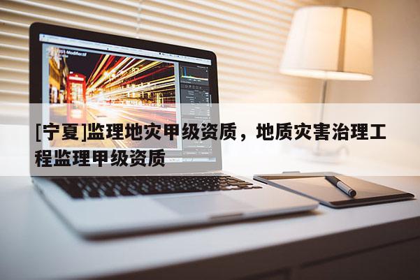 [寧夏]監理地災甲級資質，地質災害治理工程監理甲級資質