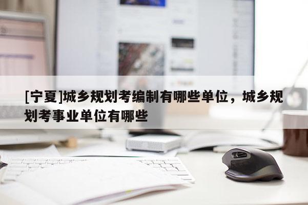 [寧夏]城鄉規劃考編制有哪些單位，城鄉規劃考事業單位有哪些