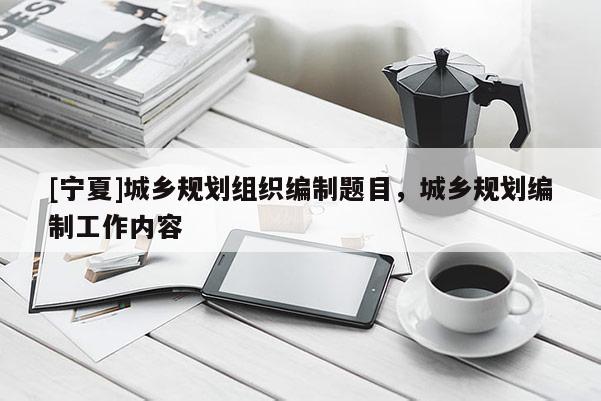 [寧夏]城鄉規劃組織編制題目，城鄉規劃編制工作內容