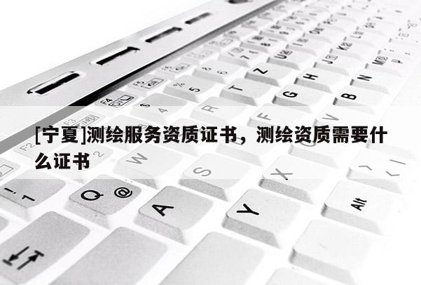 [寧夏]測繪服務資質證書，測繪資質需要什么證書